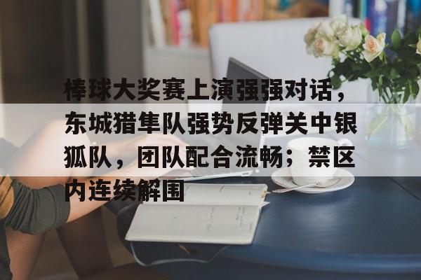 棒球大奖赛上演强强对话，东城猎隼队强势反弹关中银狐队，团队配合流畅；禁区内连续解围的简单介绍